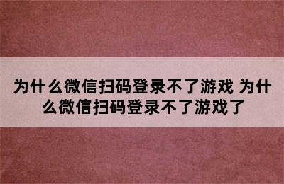 为什么微信扫码登录不了游戏 为什么微信扫码登录不了游戏了